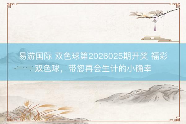 易游国际 双色球第2026025期开奖 福彩双色球，带您再会生计的小确幸