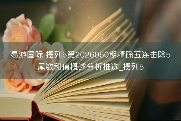 易游国际 摆列5第2026060期精确五连击除5尾数和值概述分析推选_摆列5