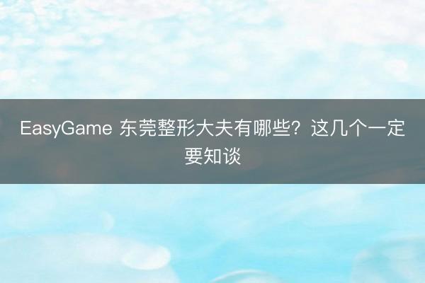 EasyGame 东莞整形大夫有哪些？这几个一定要知谈