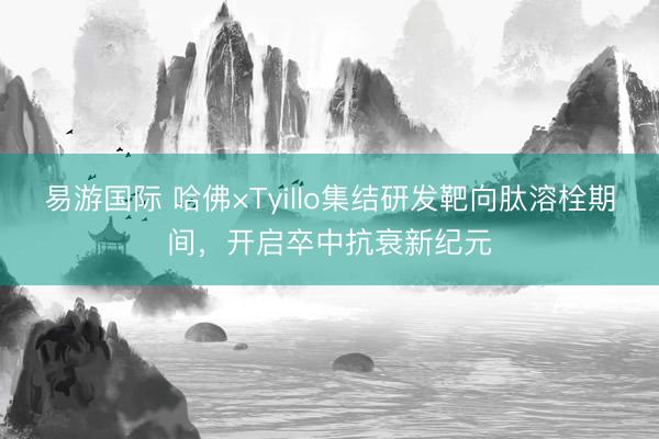 易游国际 哈佛×Tyillo集结研发靶向肽溶栓期间，开启卒中抗衰新纪元