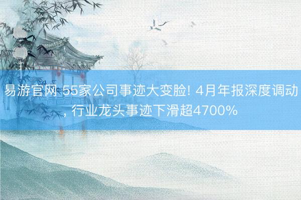 易游官网 55家公司事迹大变脸! 4月年报深度调动， 行业龙头事迹下滑超4700%