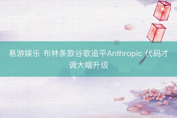 易游娱乐 布林条款谷歌追平Anthropic 代码才调大幅升级