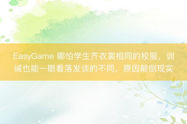 EasyGame 哪怕学生齐衣裳相同的校服，训诫也能一眼看落发谈的不同，原因颠倒现实