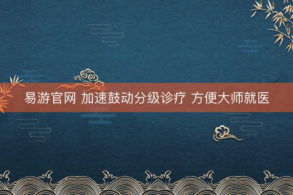 易游官网 加速鼓动分级诊疗 方便大师就医