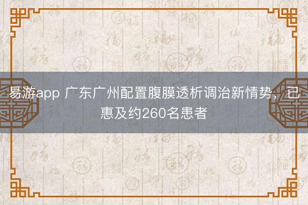 易游app 广东广州配置腹膜透析调治新情势，已惠及约260名患者