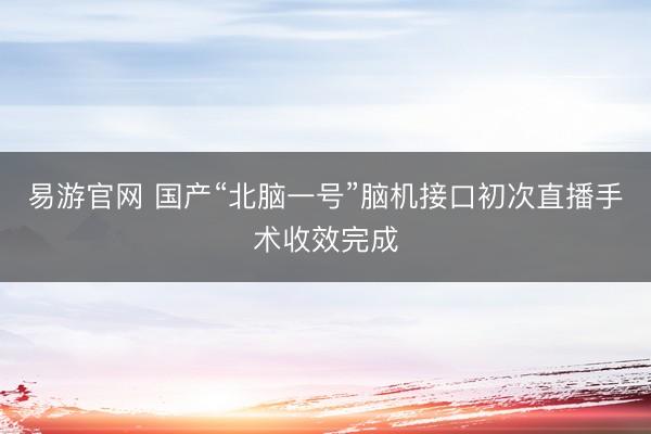 易游官网 国产“北脑一号”脑机接口初次直播手术收效完成