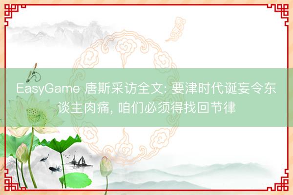 EasyGame 唐斯采访全文: 要津时代诞妄令东谈主肉痛， 咱们必须得找回节律