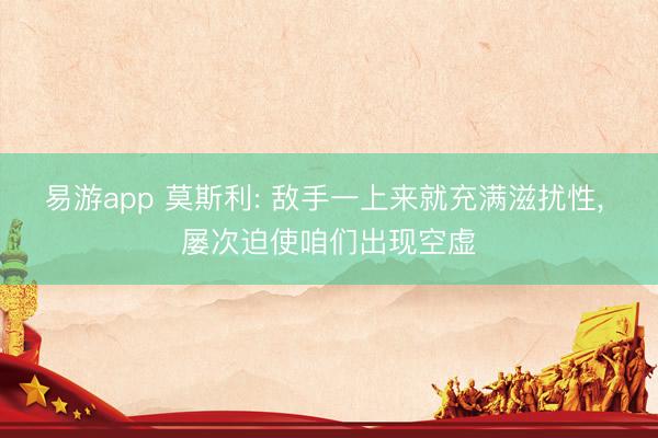 易游app 莫斯利: 敌手一上来就充满滋扰性， 屡次迫使咱们出现空虚