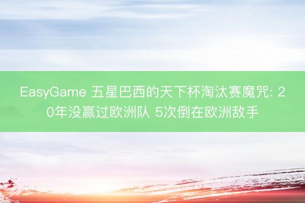 EasyGame 五星巴西的天下杯淘汰赛魔咒: 20年没赢过欧洲队 5次倒在欧洲敌手