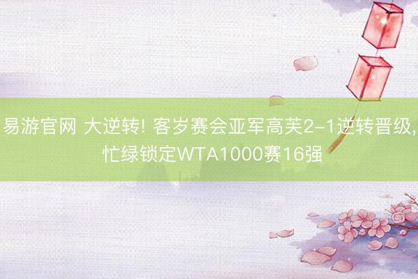 易游官网 大逆转! 客岁赛会亚军高芙2-1逆转晋级， 忙绿锁定WTA1000赛16强