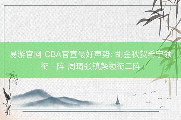 易游官网 CBA官宣最好声势: 胡金秋贺希宁领衔一阵 周琦张镇麟领衔二阵