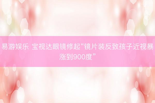 易游娱乐 宝视达眼镜修起“镜片装反致孩子近视暴涨到900度”