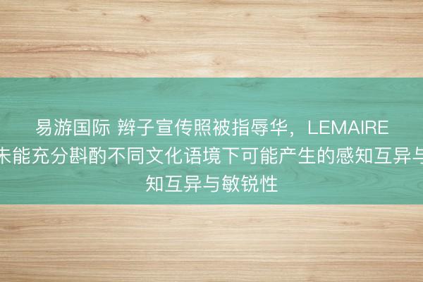 易游国际 辫子宣传照被指辱华，LEMAIRE致歉：未能充分斟酌不同文化语境下可能产生的感知互异与敏锐性