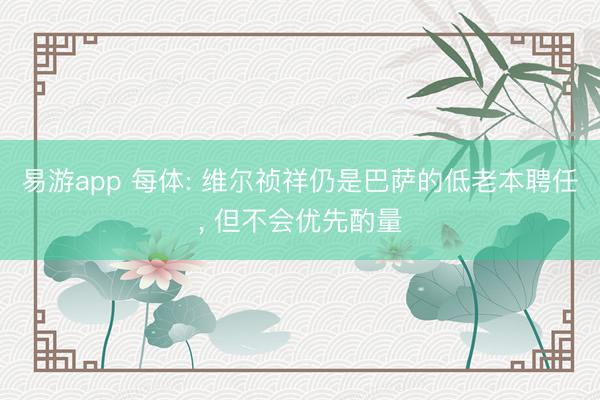 易游app 每体: 维尔祯祥仍是巴萨的低老本聘任， 但不会优先酌量