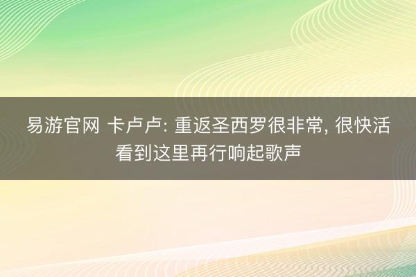 易游官网 卡卢卢: 重返圣西罗很非常， 很快活看到这里再行响起歌声