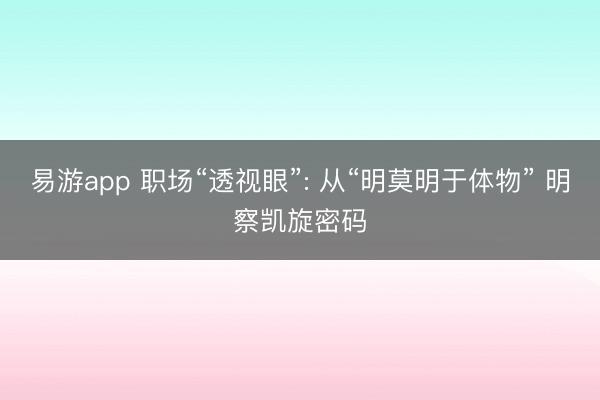 易游app 职场“透视眼”: 从“明莫明于体物” 明察凯旋密码