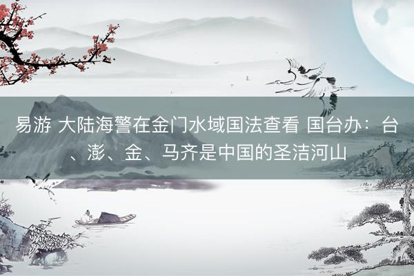 易游 大陆海警在金门水域国法查看 国台办：台、澎、金、马齐是中国的圣洁河山