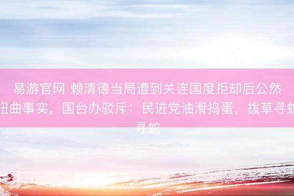 易游官网 赖清德当局遭到关连国度拒却后公然扭曲事实，国台办驳斥：民进党油滑捣蛋，拨草寻蛇