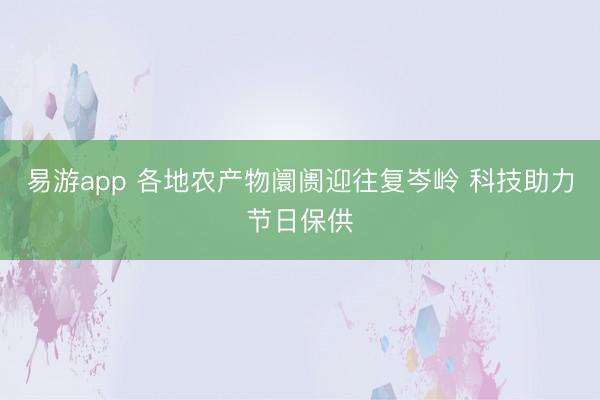 易游app 各地农产物阛阓迎往复岑岭 科技助力节日保供