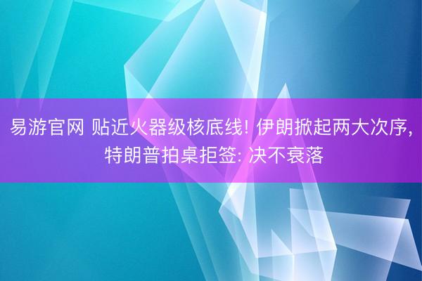 易游官网 贴近火器级核底线! 伊朗掀起两大次序， 特朗普拍桌拒签: 决不衰落
