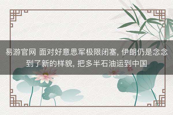 易游官网 面对好意思军极限闭塞， 伊朗仍是念念到了新的样貌， 把多半石油运到中国