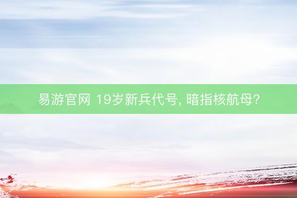 易游官网 19岁新兵代号， 暗指核航母?