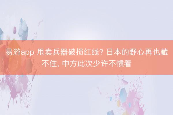 易游app 甩卖兵器破损红线? 日本的野心再也藏不住， 中方此次少许不惯着