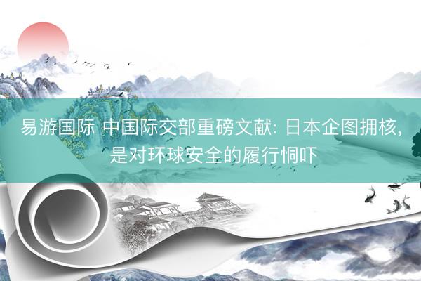 易游国际 中国际交部重磅文献: 日本企图拥核， 是对环球安全的履行恫吓