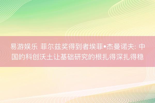 易游娱乐 菲尔兹奖得到者埃菲•杰曼诺夫: 中国的科创沃土让基础研究的根扎得深扎得稳