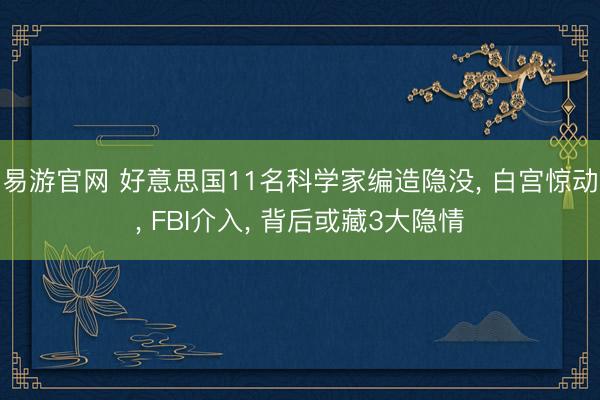 易游官网 好意思国11名科学家编造隐没， 白宫惊动， FBI介入， 背后或藏3大隐情