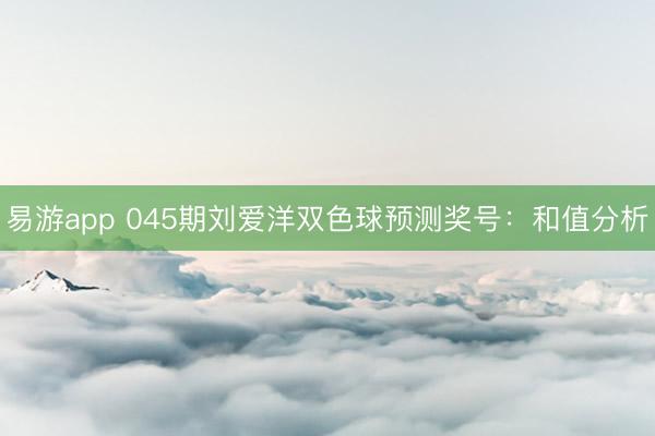 易游app 045期刘爱洋双色球预测奖号：和值分析