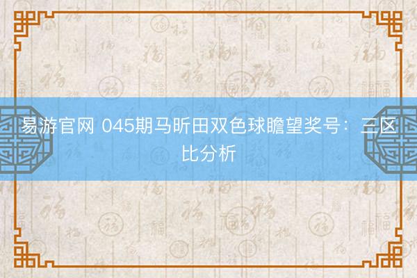 易游官网 045期马昕田双色球瞻望奖号：三区比分析