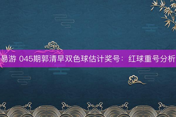 易游 045期郭清早双色球估计奖号：红球重号分析