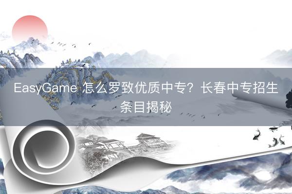 EasyGame 怎么罗致优质中专？长春中专招生条目揭秘