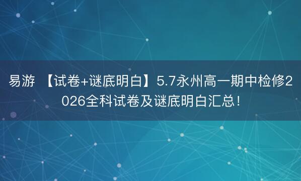 易游 【试卷+谜底明白】5.7永州高一期中检修2026全科试卷及谜底明白汇总！
