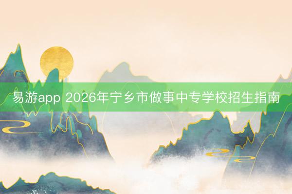 易游app 2026年宁乡市做事中专学校招生指南