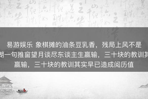 易游娱乐 象棋摊的油条豆乳香，残局上风不是靠震惊守住，老江湖一句推窗望月谈尽东谈主生赢输，三十块的教训其实早已造成阅历值