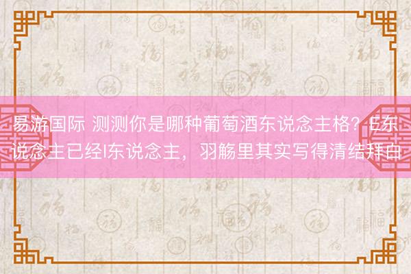 易游国际 测测你是哪种葡萄酒东说念主格？E东说念主已经I东说念主，羽觞里其实写得清结拜白