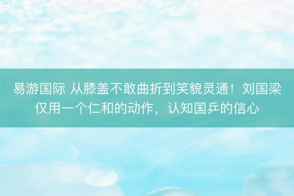 易游国际 从膝盖不敢曲折到笑貌灵通！刘国梁仅用一个仁和的动作，认知国乒的信心