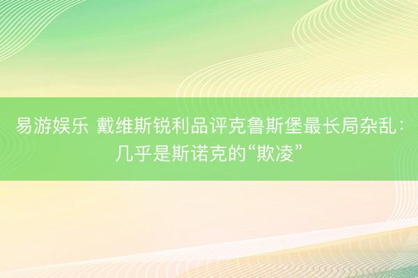易游娱乐 戴维斯锐利品评克鲁斯堡最长局杂乱：几乎是斯诺克的“欺凌”