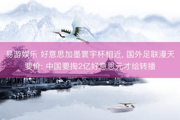 易游娱乐 好意思加墨寰宇杯相近， 国外足联漫天要价: 中国要掏2亿好意思元才给转播