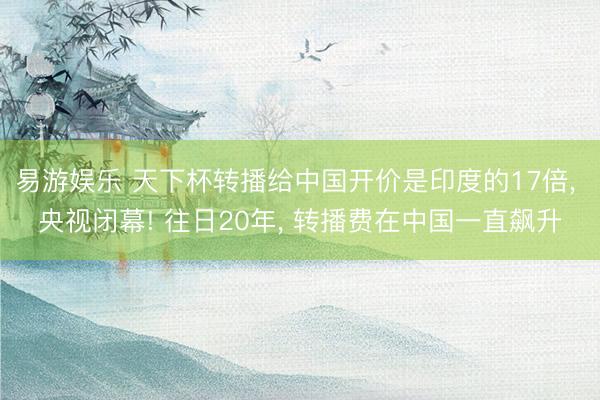 易游娱乐 天下杯转播给中国开价是印度的17倍， 央视闭幕! 往日20年， 转播费在中国一直飙升