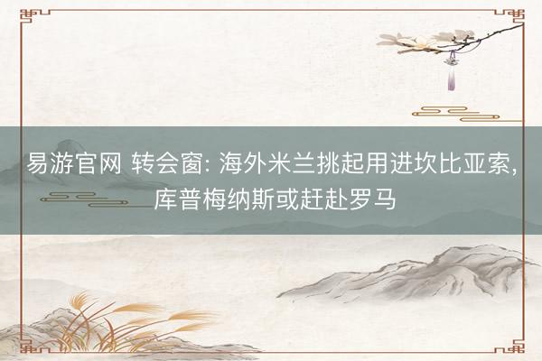 易游官网 转会窗: 海外米兰挑起用进坎比亚索， 库普梅纳斯或赶赴罗马