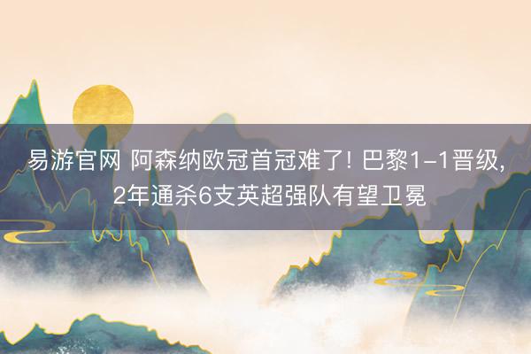 易游官网 阿森纳欧冠首冠难了! 巴黎1-1晋级， 2年通杀6支英超强队有望卫冕