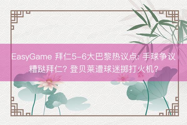 EasyGame 拜仁5-6大巴黎热议点: 手球争议糟跶拜仁? 登贝莱遭球迷掷打火机?