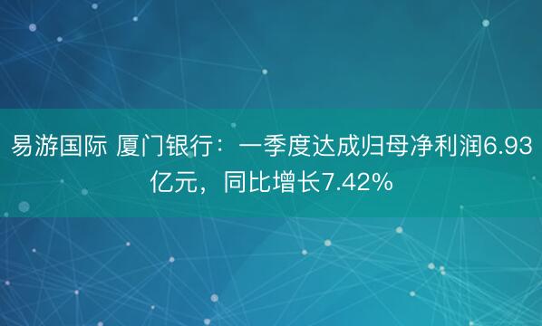 易游国际 厦门银行：一季度达成归母净利润6.93亿元，同比增长7.42%