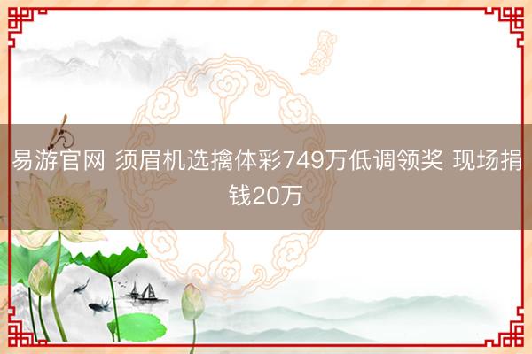 易游官网 须眉机选擒体彩749万低调领奖 现场捐钱20万