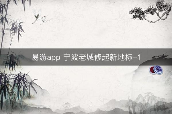 易游app 宁波老城修起新地标+1