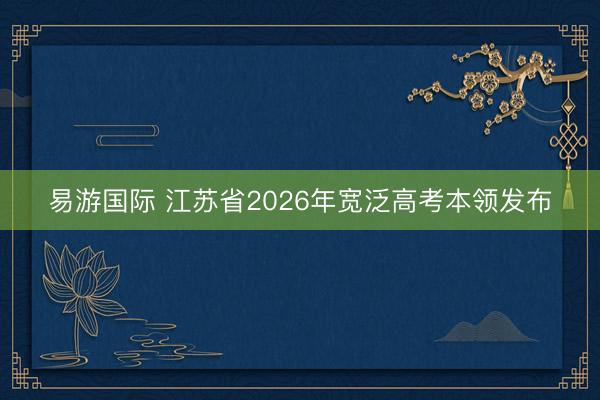 易游国际 江苏省2026年宽泛高考本领发布