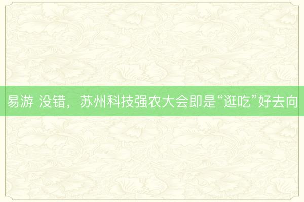 易游 没错，苏州科技强农大会即是“逛吃”好去向